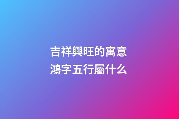吉祥興旺的寓意 鴻字五行屬什么